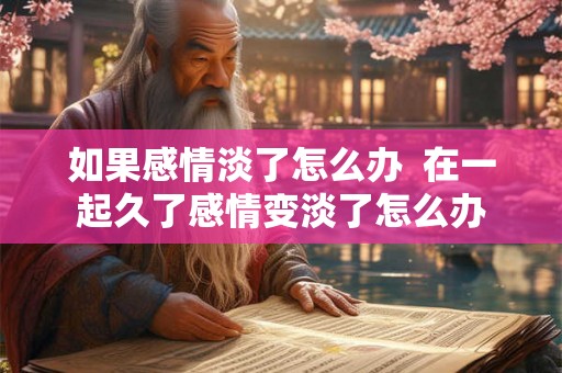 如果感情淡了怎么办 在一起久了感情变淡了怎么办 如果感情淡了怎么办 在一起久了感情变淡了怎么办