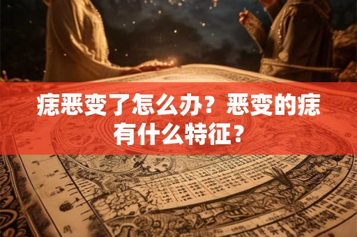 痣恶变了怎么办？恶变的痣有什么特征？