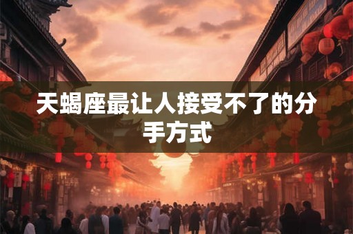 天蝎座最让人接受不了的分手方式