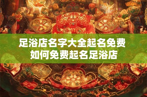 足浴店名字大全起名免费 如何免费起名足浴店