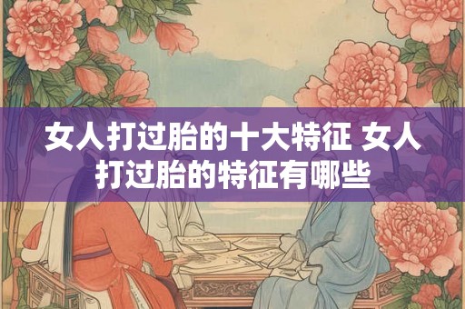 女人打过胎的十大特征 女人打过胎的特征有哪些