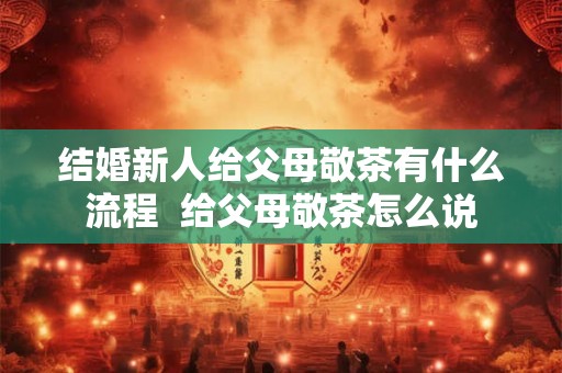 结婚新人给父母敬茶有什么流程  给父母敬茶怎么说