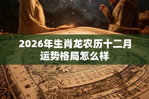 2026年生肖龙农历十二月运势格局怎么样