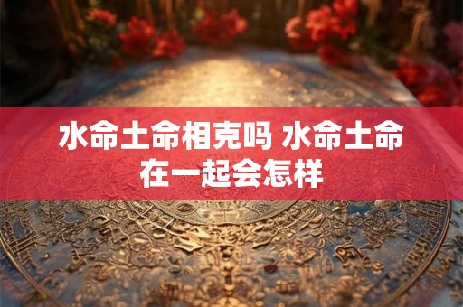 水命土命相克吗 水命土命在一起会怎样