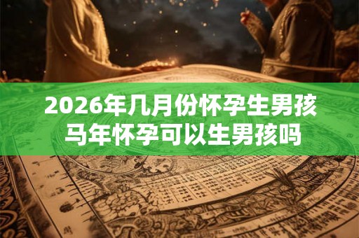 2026年几月份怀孕生男孩 马年怀孕可以生男孩吗