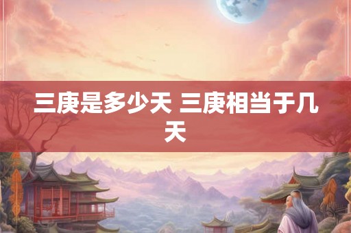三庚是多少天 三庚相当于几天