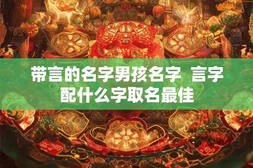 带言的名字男孩名字  言字配什么字取名最佳