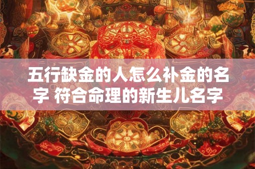 五行缺金的人怎么补金的名字 符合命理的新生儿名字