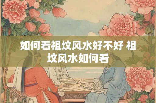 如何看祖坟风水好不好 祖坟风水如何看