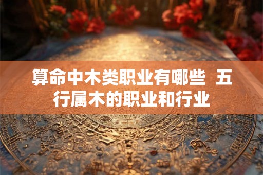 算命中木类职业有哪些  五行属木的职业和行业