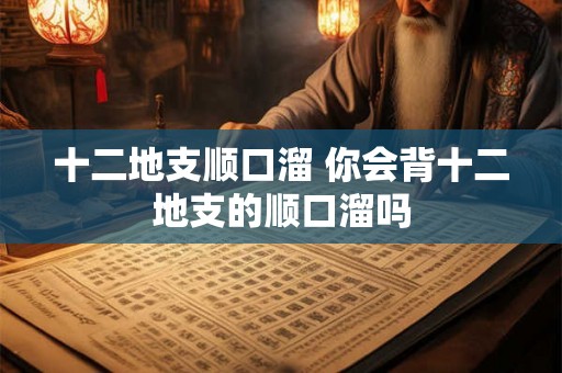 十二地支顺口溜 你会背十二地支的顺口溜吗