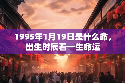 1995年1月19日是什么命,出生时辰看一生命运 1995年1月19日是什么命,出生时辰看一生命运