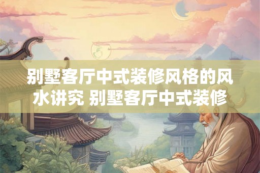 别墅客厅中式装修风格的风水讲究 别墅客厅中式装修的风水需要注意什么