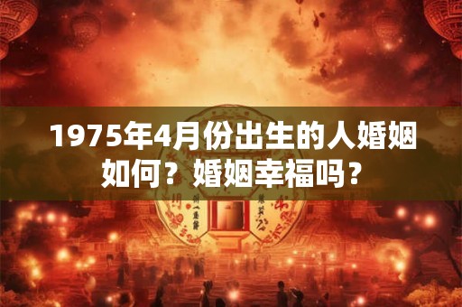 1975年4月份出生的人婚姻如何？婚姻幸福吗？