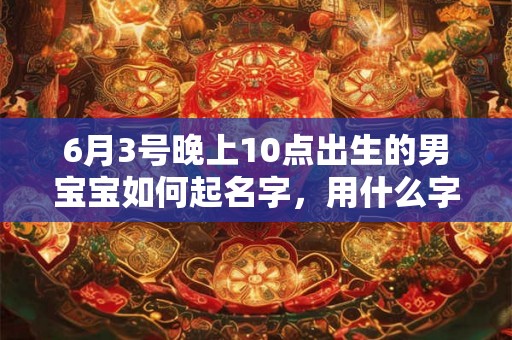 6月3号晚上10点出生的男宝宝如何起名字,用什么字好 6月3号晚上10点出生的男宝宝如何起名字,用什么字好