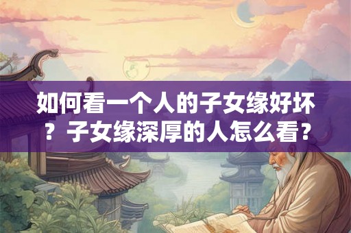 如何看一个人的子女缘好坏？子女缘深厚的人怎么看？