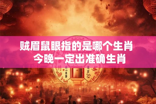 贼眉鼠眼指的是哪个生肖  今晚一定出准确生肖