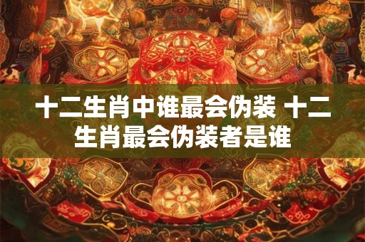 十二生肖中谁最会伪装 十二生肖最会伪装者是谁