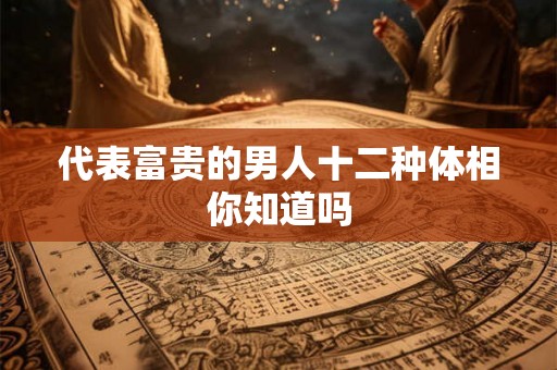 代表富贵的男人十二种体相你知道吗