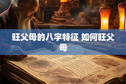 旺父母的八字特征 如何旺父母 旺父母的八字特征 如何旺父母