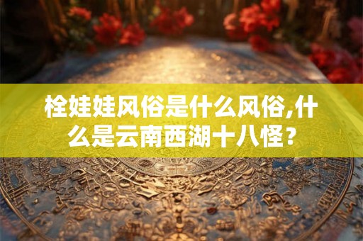 栓娃娃风俗是什么风俗,什么是云南西湖十八怪？