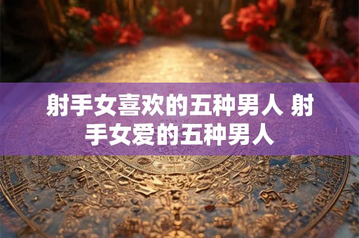 射手女喜欢的五种男人 射手女爱的五种男人