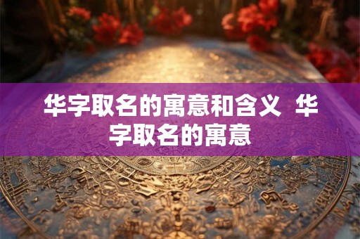 华字取名的寓意和含义  华字取名的寓意