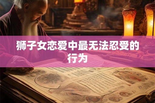 狮子女恋爱中最无法忍受的行为