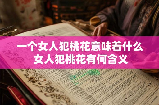 一个女人犯桃花意味着什么 女人犯桃花有何含义 一个女人犯桃花意味着什么 女人犯桃花有何含义