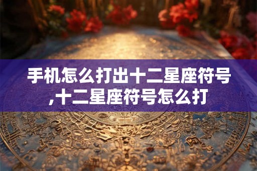 手机怎么打出十二星座符号,十二星座符号怎么打