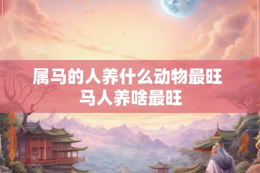 属马的人养什么动物最旺 马人养啥最旺