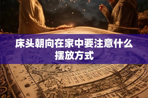 床头朝向在家中要注意什么摆放方式 床头朝向在家中要注意什么摆放方式