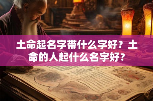 土命起名字带什么字好?土命的人起什么名字好? 土命起名字带什么字好?土命的人起什么名字好?