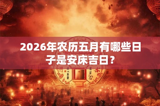 2026年农历五月有哪些日子是安床吉日？