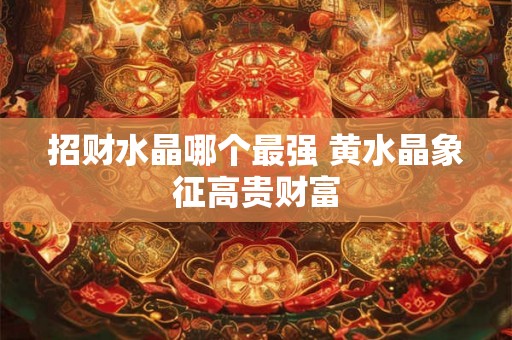 招财水晶哪个最强 黄水晶象征高贵财富