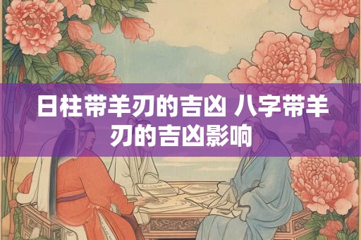 日柱带羊刃的吉凶 八字带羊刃的吉凶影响
