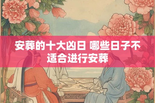 安葬的十大凶日 哪些日子不适合进行安葬