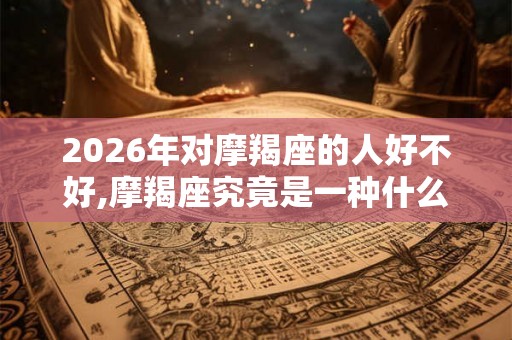 2026年对摩羯座的人好不好,摩羯座究竟是一种什么人