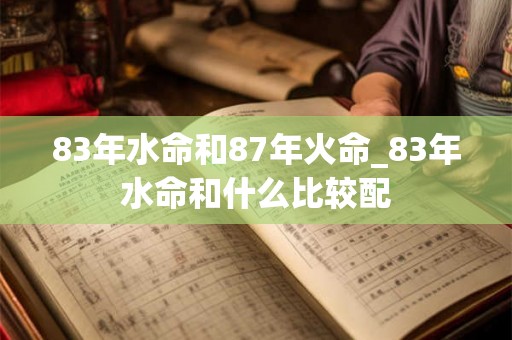 83年水命和87年火命_83年水命和什么比较配