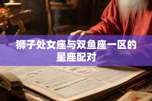 狮子处女座与双鱼座一区的星座配对