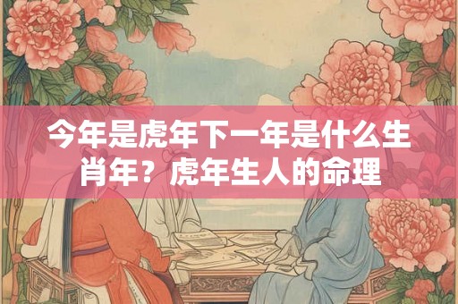 今年是虎年下一年是什么生肖年？虎年生人的命理