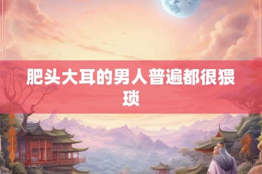 肥头大耳的男人普遍都很猥琐