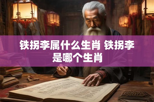 铁拐李属什么生肖 铁拐李是哪个生肖