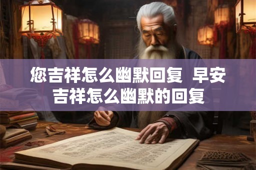 您吉祥怎么幽默回复  早安吉祥怎么幽默的回复
