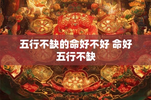 五行不缺的命好不好 命好五行不缺