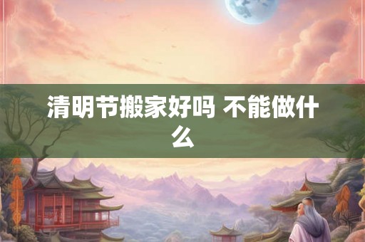 清明节搬家好吗 不能做什么