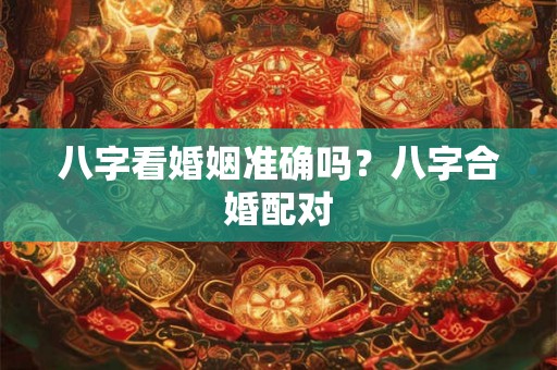 八字看婚姻准确吗?八字合婚配对 八字看婚姻准确吗?八字合婚配对