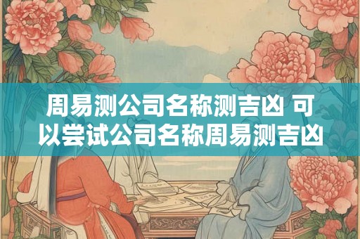周易测公司名称测吉凶 可以尝试公司名称周易测吉凶