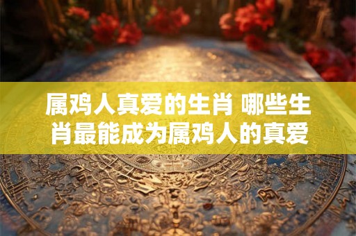 属鸡人真爱的生肖 哪些生肖最能成为属鸡人的真爱