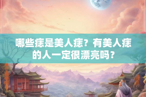 哪些痣是美人痣？有美人痣的人一定很漂亮吗？
